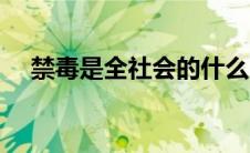 禁毒是全社会的什么（禁毒具体是什么）