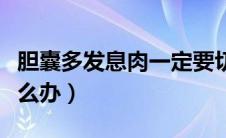 胆囊多发息肉一定要切除吗（胆囊多发息肉怎么办）