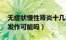 无症状慢性肾炎十几年了（慢性肾炎10年不发作可能吗）