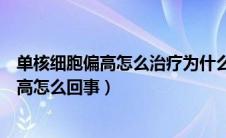 单核细胞偏高怎么治疗为什么会单核细胞增高（单核细胞升高怎么回事）