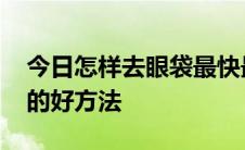 今日怎样去眼袋最快最有效 告诉你去除眼袋的好方法