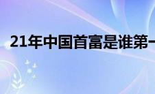 21年中国首富是谁第一(中国首富是谁第一)