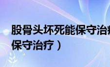 股骨头坏死能保守治疗吗?（股骨头坏死如何保守治疗）