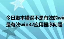 今日脚本错误不是有效的win32应用程序（解决***.exe不是有效win32应用程序问题）