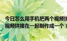 今日怎么用手机把两个视频拼接在一起（手机上怎么把两个视频拼接在一起制作成一个）