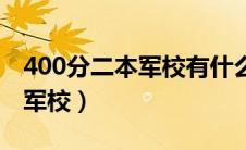 400分二本军校有什么（400分就能上的二本军校）