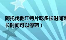 阿托伐他汀钙片吃多长时间可以停药（阿托伐他汀钙片吃多长时间可以停药）