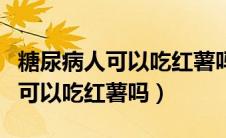 糖尿病人可以吃红薯吗?怎么吃好?（糖尿病人可以吃红薯吗）