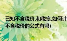 己知不含税价,和税率,如何计算含税价(已知含税价和税额求不含税价的公式有吗)