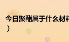 今日聚酯属于什么材料（聚酯树脂的基本分类）