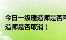 今日一级建造师是否可以注册在银行（一级建造师是否取消）