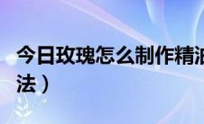 今日玫瑰怎么制作精油（玫瑰精油简易制作方法）