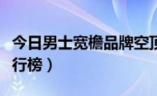 今日男士宽檐品牌空顶帽（空顶帽十大品牌排行榜）