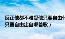 反正他都不难受他只要自由什么歌（歌词反正他都不难受他只要自由出自哪首歌）