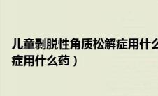 儿童剥脱性角质松解症用什么药最好（儿童剥脱性角质松解症用什么药）