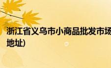 浙江省义乌市小商品批发市场地址(浙江义乌小商品批发市场地址)