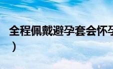 全程佩戴避孕套会怀孕吗（戴避孕套会怀孕吗）