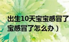 出生10天宝宝感冒了怎么办（出生10天的宝宝感冒了怎么办）