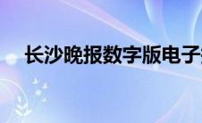 长沙晚报数字版电子报(长沙晚报数字版)