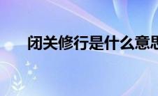 闭关修行是什么意思（闭关修行详解）