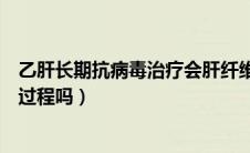 乙肝长期抗病毒治疗会肝纤维化吗（乙肝治疗是一个长期的过程吗）