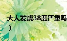 大人发烧38度严重吗（大人发烧38度严重吗）