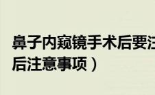 鼻子内窥镜手术后要注意哪些（鼻内窥镜手术后注意事项）