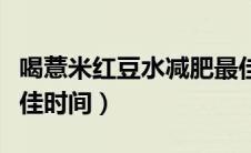 喝薏米红豆水减肥最佳时间（喝红豆薏米水最佳时间）