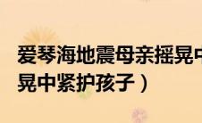 爱琴海地震母亲摇晃中...（爱琴海地震母亲摇晃中紧护孩子）