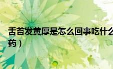 舌苔发黄厚是怎么回事吃什么药物缓解（舌苔发黄厚吃什么药）