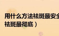 用什么方法祛斑最安全又有效果（用什么方法祛斑最彻底）