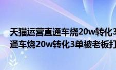 天猫运营直通车烧20w转化3单被老板打视频（天猫运营直通车烧20w转化3单被老板打）