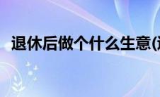 退休后做个什么生意(退休后做什么生意好)