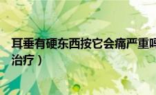 耳垂有硬东西按它会痛严重吗（耳垂有硬东西按它会痛如何治疗）