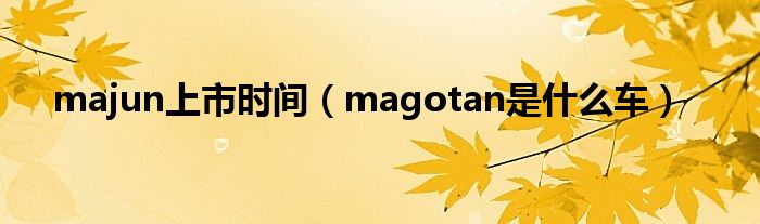 majun上市时间（magotan是什么车）
