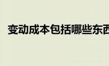 变动成本包括哪些东西(变动成本包括哪些)