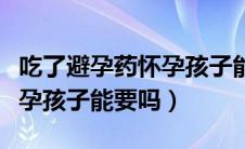 吃了避孕药怀孕孩子能要吗吗（吃了避孕药怀孕孩子能要吗）