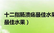 十二指肠溃疡最佳水果排行榜（十二指肠溃疡最佳水果）