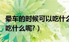 晕车的时候可以吃什么水果（晕车的时候可以吃什么呢?）