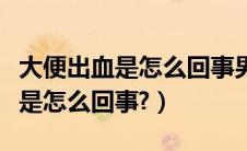 大便出血是怎么回事男性没有疼痛（大便出血是怎么回事?）