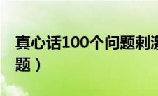 真心话100个问题刺激（100个刺激真心话问题）