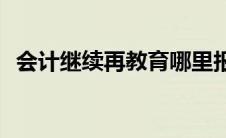 会计继续再教育哪里报名(会计继续再教育)