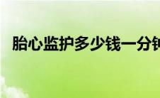 胎心监护多少钱一分钟（胎心监护多少钱）