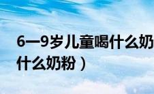 6一9岁儿童喝什么奶粉国产（6一9岁儿童喝什么奶粉）