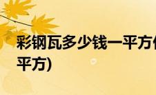 彩钢瓦多少钱一平方价格表(彩钢瓦多少钱一平方)