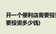 开一个便利店需要投资多少(开一家便利店需要投资多少钱)