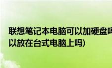 联想笔记本电脑可以加硬盘吗(联想g460笔记本电脑硬盘可以放在台式电脑上吗)