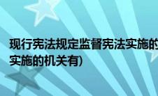 现行宪法规定监督宪法实施的机关有(现行宪法规定监督宪法实施的机关有)