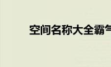 空间名称大全霸气(空间名字大全)