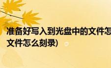 准备好写入到光盘中的文件怎么拷贝(准备好写入到光盘中的文件怎么刻录)